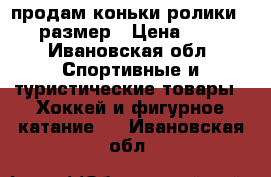 продам коньки-ролики 33-36 размер › Цена ­ 1 000 - Ивановская обл. Спортивные и туристические товары » Хоккей и фигурное катание   . Ивановская обл.